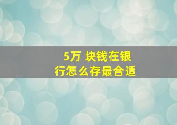 5万 块钱在银行怎么存最合适